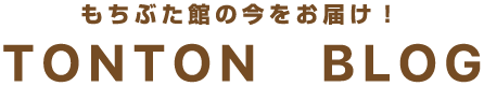 もちぶた館の今をお届け!TONTON BLOG
