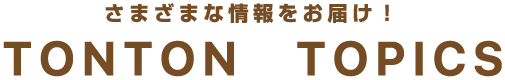 さまざまな情報をお届け!TONTON TOPICS